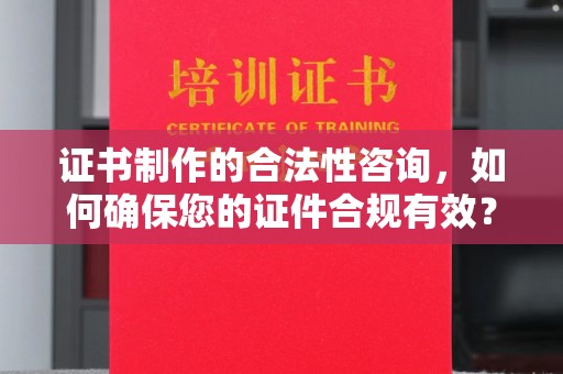 保山证书制作的合法性咨询，如何确保您的证件合规有效？